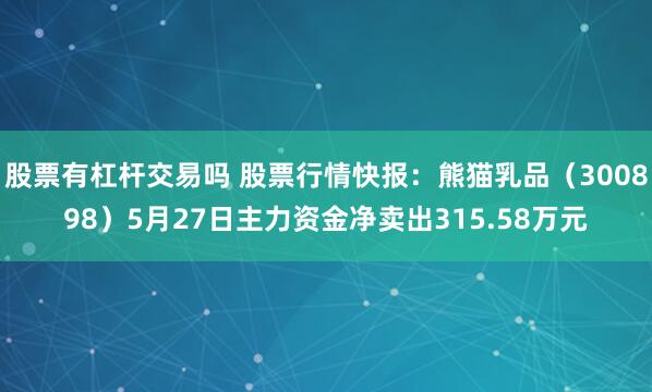 股票有杠杆交易吗 股票行情快报：熊猫乳品（300898）5月27日主力资金净卖出315.58万元
