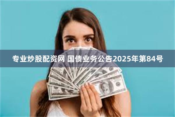 专业炒股配资网 国债业务公告2025年第84号