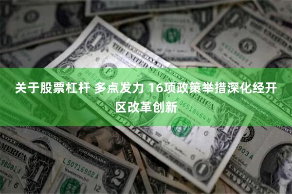 关于股票杠杆 多点发力 16项政策举措深化经开区改革创新