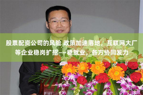 股票配资公司的风险 政策加速落地，互联网大厂等企业稳岗扩招——稳就业，各方协同发力