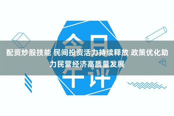 配资炒股技能 民间投资活力持续释放 政策优化助力民营经济高质量发展