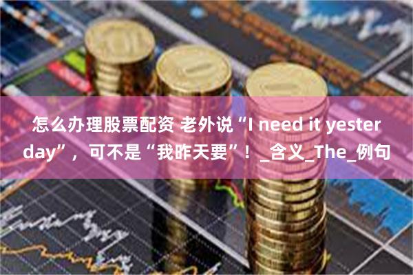 怎么办理股票配资 老外说“I need it yesterday”，可不是“我昨天要”！_含义_The_例句