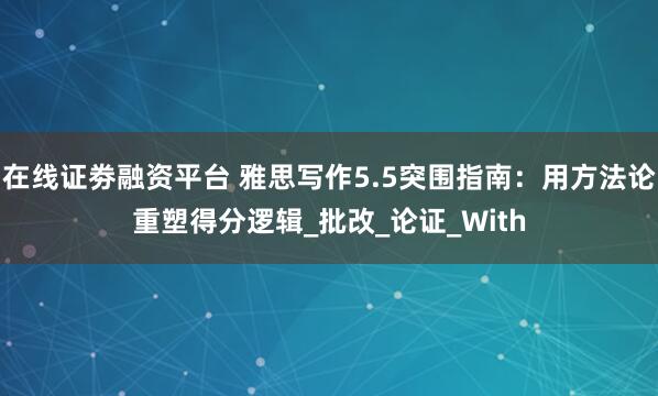 在线证劵融资平台 雅思写作5.5突围指南：用方法论重塑得分逻辑_批改_论证_With