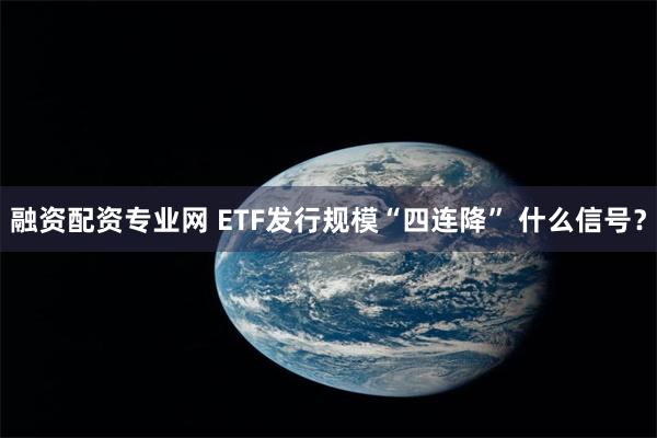 融资配资专业网 ETF发行规模“四连降” 什么信号？