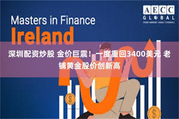 深圳配资炒股 金价巨震！一度重回3400美元 老铺黄金股价创新高