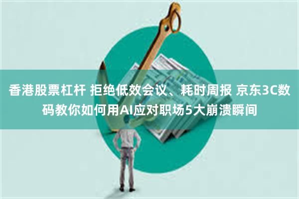 香港股票杠杆 拒绝低效会议、耗时周报 京东3C数码教你如何用AI应对职场5大崩溃瞬间