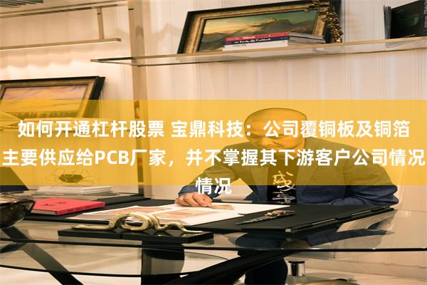 如何开通杠杆股票 宝鼎科技：公司覆铜板及铜箔主要供应给PCB厂家，并不掌握其下游客户公司情况