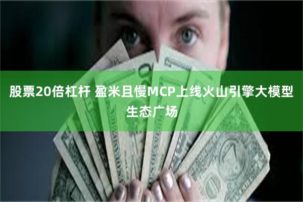 股票20倍杠杆 盈米且慢MCP上线火山引擎大模型生态广场
