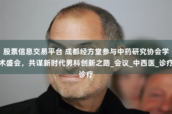 股票信息交易平台 成都经方堂参与中药研究协会学术盛会，共谋新时代男科创新之路_会议_中西医_诊疗