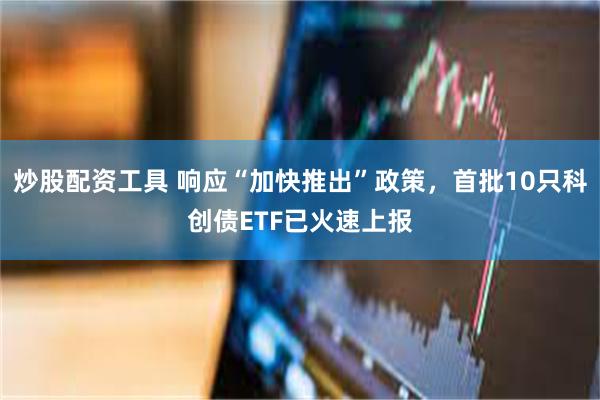炒股配资工具 响应“加快推出”政策，首批10只科创债ETF已火速上报