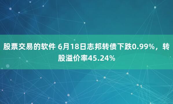 股票交易的软件 6月18日志邦转债下跌0.99%，转股溢价率45.24%