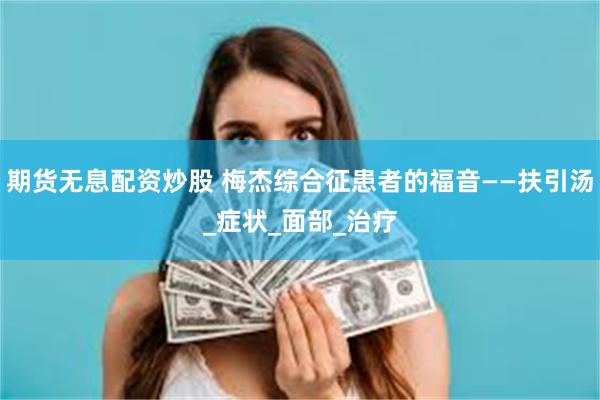 期货无息配资炒股 梅杰综合征患者的福音——扶引汤_症状_面部_治疗