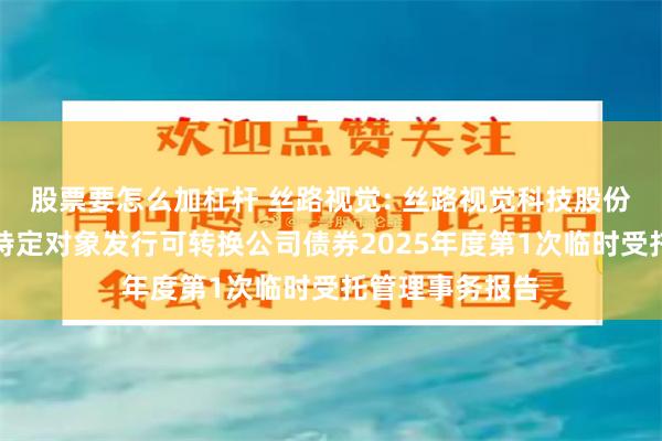 股票要怎么加杠杆 丝路视觉: 丝路视觉科技股份有限公司向不特定对象发行可转换公司债券2025年度第1次临时受托管理事务报告