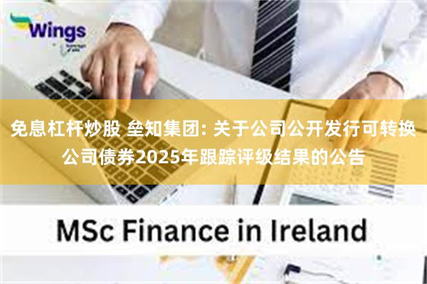 免息杠杆炒股 垒知集团: 关于公司公开发行可转换公司债券2025年跟踪评级结果的公告