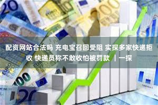 配资网站合法吗 充电宝召回受阻 实探多家快递拒收 快递员称不敢收怕被罚款 ｜一探