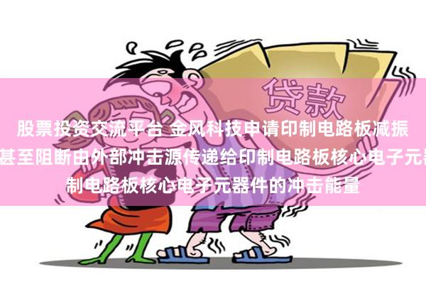 股票投资交流平台 金风科技申请印制电路板减振专利, 实现降低甚至阻断由外部冲击源传递给印制电路板核心电子元器件的冲击能量