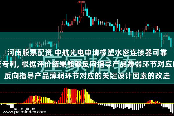 河南股票配资 中航光电申请橡塑水密连接器可靠性评价方法及评价系统专利, 根据评价结果能够反向指导产品薄弱环节对应的关键设计因素的改进
