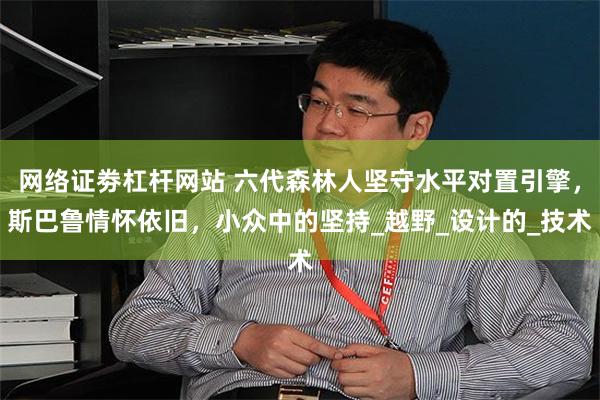 网络证劵杠杆网站 六代森林人坚守水平对置引擎，斯巴鲁情怀依旧，小众中的坚持_越野_设计的_技术
