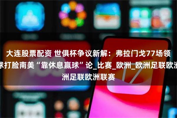 大连股票配资 世俱杯争议新解：弗拉门戈77场领跑全球打脸南美“靠休息赢球”论_比赛_欧洲_欧洲足联欧洲联赛