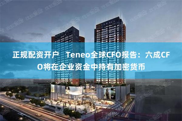 正规配资开户   Teneo全球CFO报告：六成CFO将在企业资金中持有加密货币