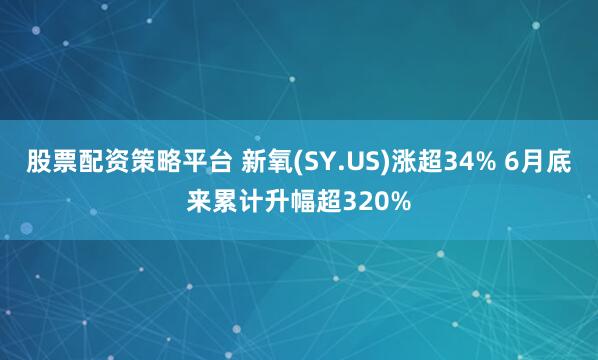 股票配资策略平台 新氧(SY.US)涨超34% 6月底来累计升幅超320%