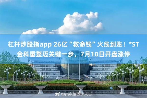 杠杆炒股指app 26亿“救命钱”火线到账！*ST金科重整迈关键一步，7月10日开盘涨停