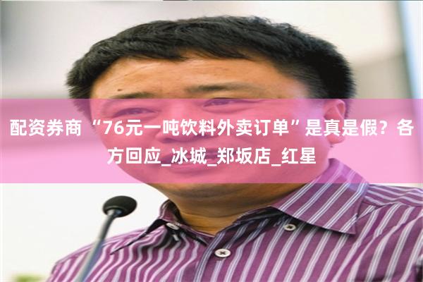 配资券商 “76元一吨饮料外卖订单”是真是假？各方回应_冰城_郑坂店_红星