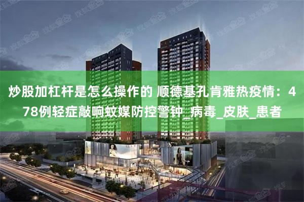 炒股加杠杆是怎么操作的 顺德基孔肯雅热疫情：478例轻症敲响蚊媒防控警钟_病毒_皮肤_患者