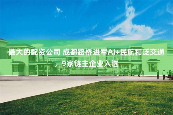 最大的配资公司 成都路桥进军AI+民航和泛交通，9家链主企业入选