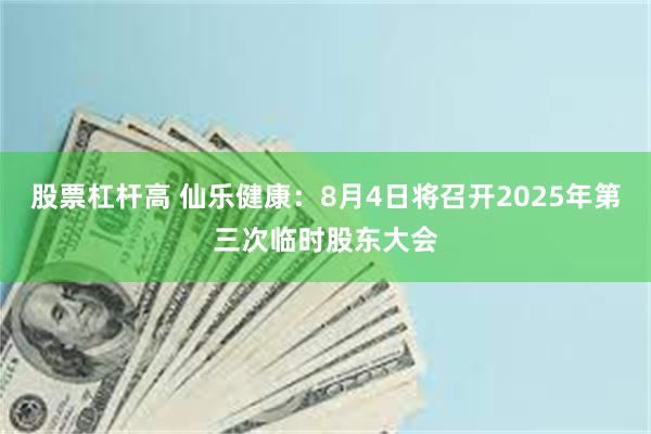 股票杠杆高 仙乐健康：8月4日将召开2025年第三次临时股东大会