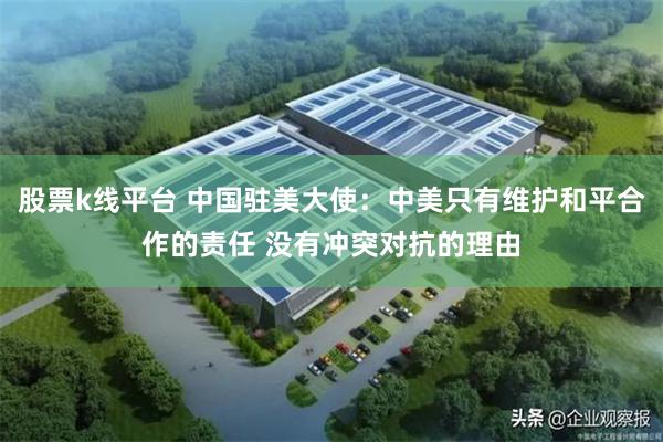 股票k线平台 中国驻美大使：中美只有维护和平合作的责任 没有冲突对抗的理由