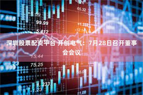 深圳股票配资平台 开创电气：7月28日召开董事会会议