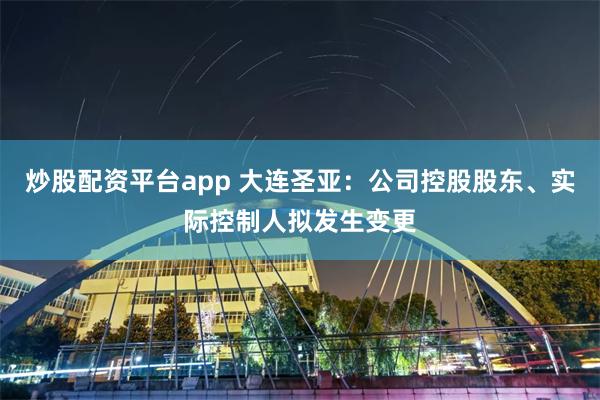 炒股配资平台app 大连圣亚：公司控股股东、实际控制人拟发生变更