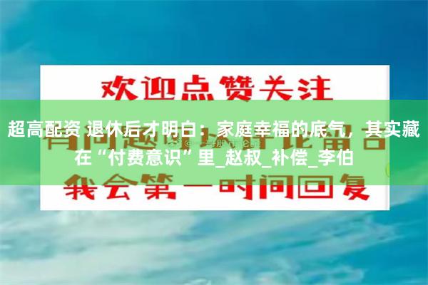 超高配资 退休后才明白：家庭幸福的底气，其实藏在“付费意识”里_赵叔_补偿_李伯