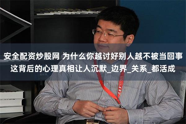 安全配资炒股网 为什么你越讨好别人越不被当回事　这背后的心理真相让人沉默_边界_关系_都活成