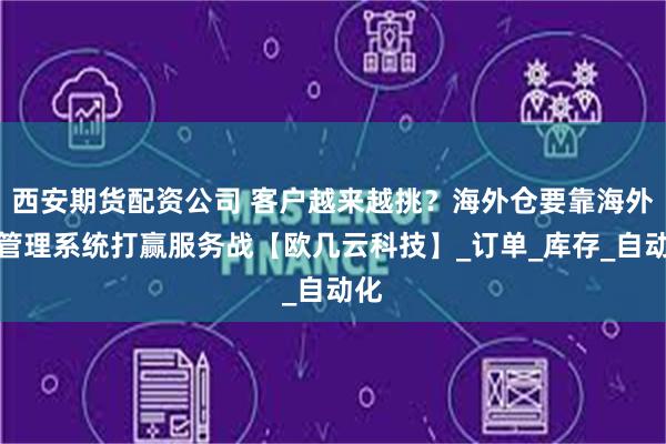 西安期货配资公司 客户越来越挑？海外仓要靠海外仓管理系统打赢服务战【欧几云科技】_订单_库存_自动化