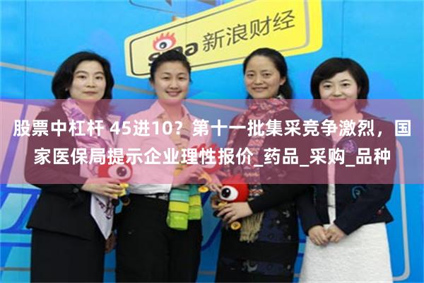 股票中杠杆 45进10？第十一批集采竞争激烈，国家医保局提示企业理性报价_药品_采购_品种