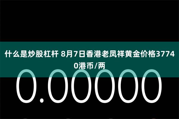 什么是炒股杠杆 8月7日香港老凤祥黄金价格37740港币/两