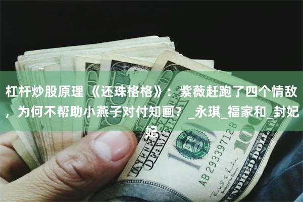 杠杆炒股原理 《还珠格格》：紫薇赶跑了四个情敌，为何不帮助小燕子对付知画？_永琪_福家和_封妃