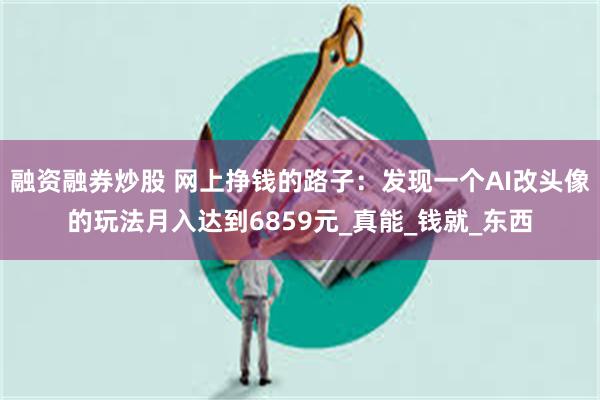 融资融券炒股 网上挣钱的路子：发现一个AI改头像的玩法月入达到6859元_真能_钱就_东西
