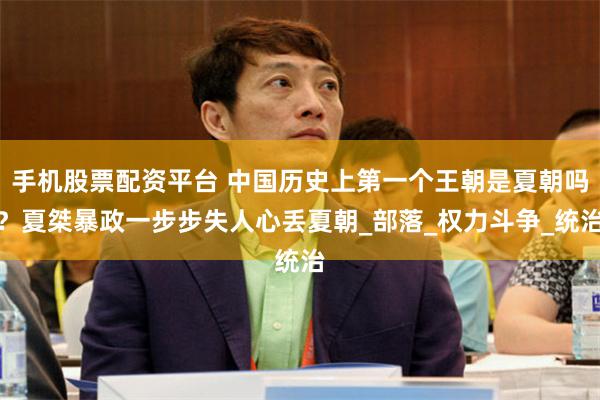 手机股票配资平台 中国历史上第一个王朝是夏朝吗？夏桀暴政一步步失人心丢夏朝_部落_权力斗争_统治