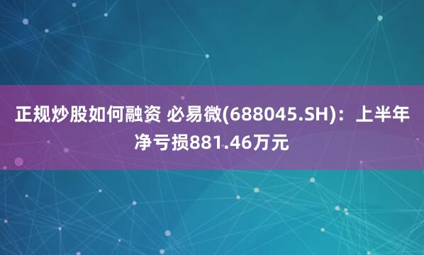 正规炒股如何融资 必易微(688045.SH)：上半年净亏损881.46万元