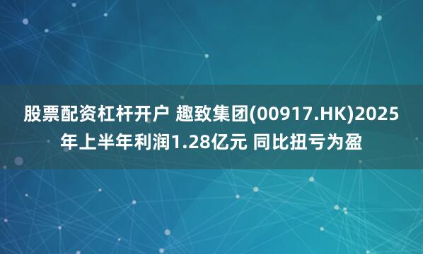 股票配资杠杆开户 趣致集团(00917.HK)2025年上半年利润1.28亿元 同比扭亏为盈