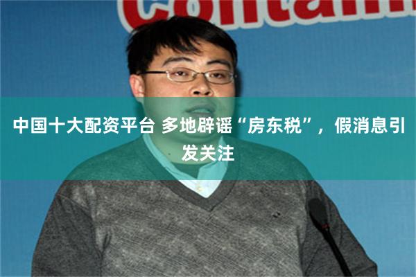 中国十大配资平台 多地辟谣“房东税”，假消息引发关注