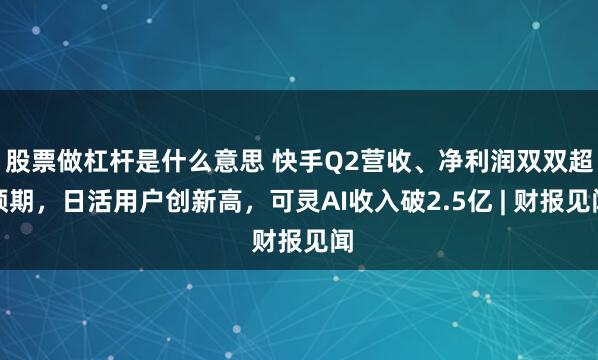 股票做杠杆是什么意思 快手Q2营收、净利润双双超预期，日活用户创新高，可灵AI收入破2.5亿 | 财报见闻