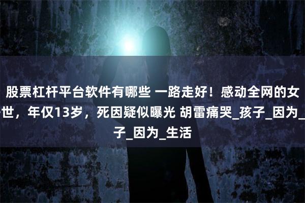股票杠杆平台软件有哪些 一路走好！感动全网的女孩去世，年仅13岁，死因疑似曝光 胡雷痛哭_孩子_因为_生活