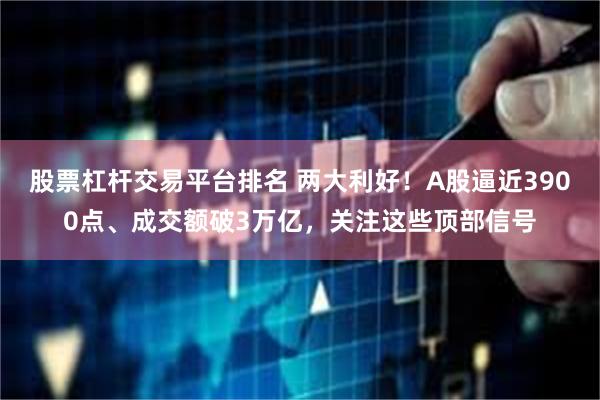 股票杠杆交易平台排名 两大利好！A股逼近3900点、成交额破3万亿，关注这些顶部信号