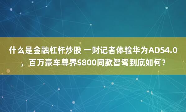 什么是金融杠杆炒股 一财记者体验华为ADS4.0，百万豪车尊界S800同款智驾到底如何？