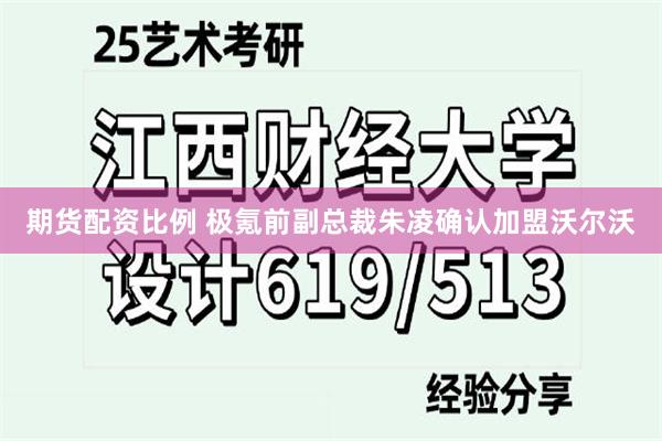 期货配资比例 极氪前副总裁朱凌确认加盟沃尔沃