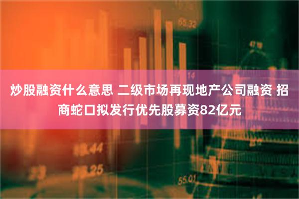 炒股融资什么意思 二级市场再现地产公司融资 招商蛇口拟发行优先股募资82亿元